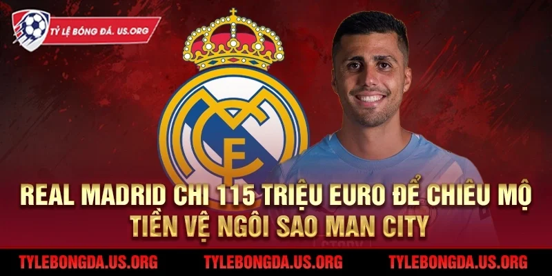 Real Madrid chi 115 triệu chiêu mộ tiền vệ ngôi sao Man City